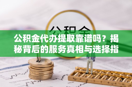 永顺公积金代办提取靠谱吗？揭秘背后的服务真相与选择指南