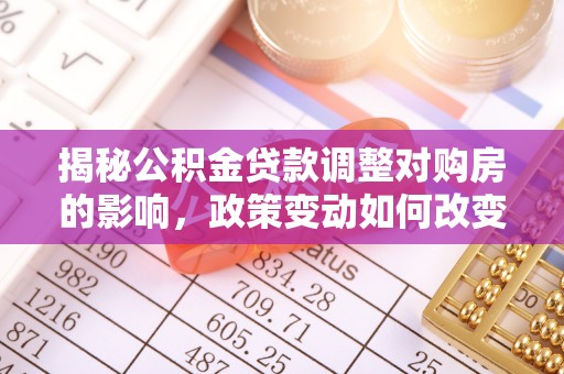 永顺揭秘公积金贷款调整对购房的影响，政策变动如何改变你的买房计划