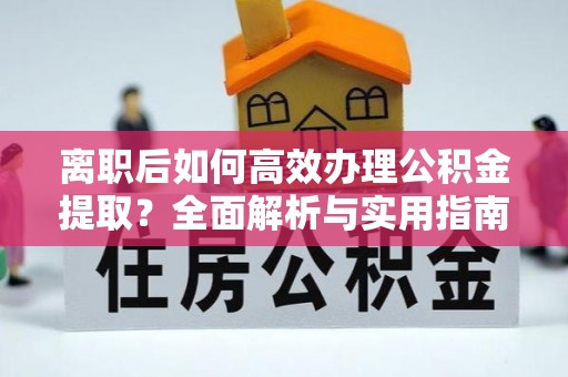 永顺离职后如何高效办理公积金提取？全面解析与实用指南