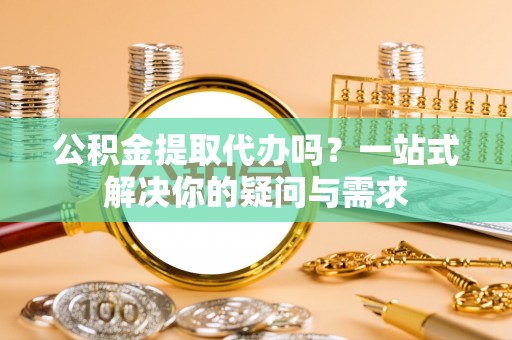 永顺公积金提取代办吗？一站式解决你的疑问与需求