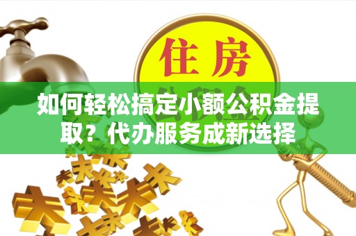 永顺如何轻松搞定小额公积金提取？代办服务成新选择