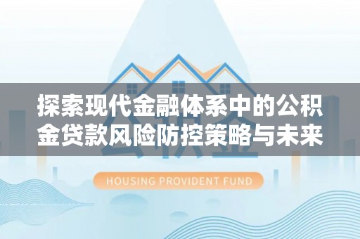 永顺探索现代金融体系中的公积金贷款风险防控策略与未来发展趋势