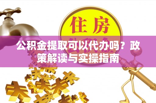 永顺公积金提取可以代办吗？政策解读与实操指南