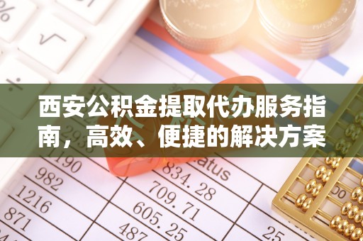 永顺西安公积金提取代办服务指南，高效、便捷的解决方案
