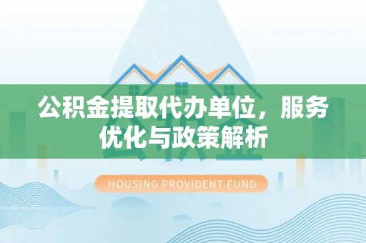 永顺公积金提取代办单位，服务优化与政策解析