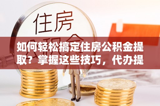 永顺如何轻松搞定住房公积金提取？掌握这些技巧，代办提取住房公积金不再难
