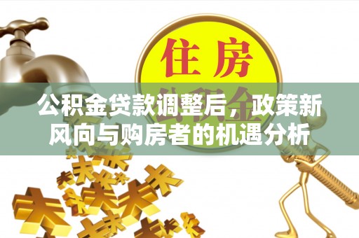 永顺公积金贷款调整后，政策新风向与购房者的机遇分析
