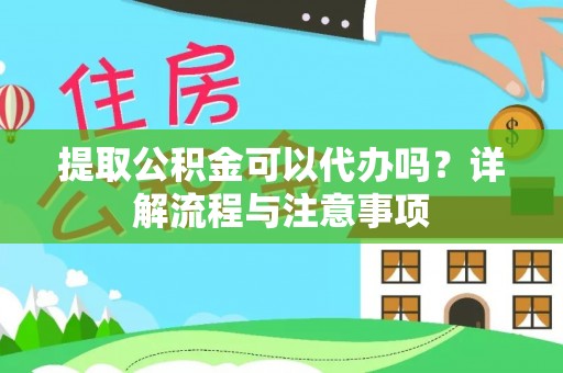 永顺提取公积金可以代办吗？详解流程与注意事项