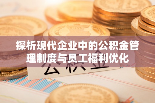 永顺探析现代企业中的公积金管理制度与员工福利优化
