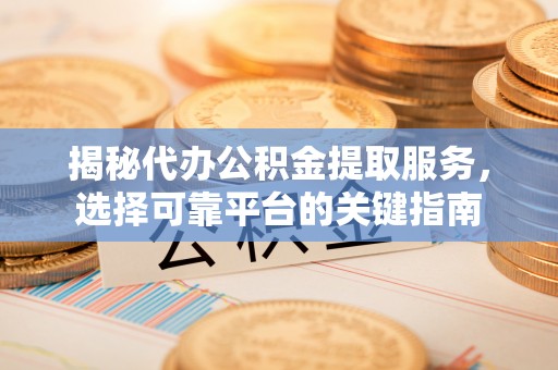 永顺揭秘代办公积金提取服务，选择可靠平台的关键指南