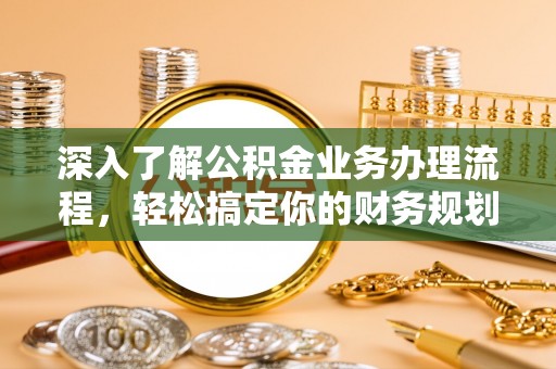 永顺深入了解公积金业务办理流程，轻松搞定你的财务规划