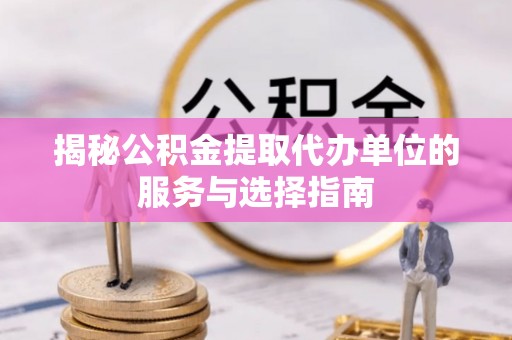 永顺揭秘公积金提取代办单位的服务与选择指南