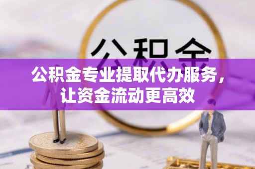 永顺公积金专业提取代办服务，让资金流动更高效