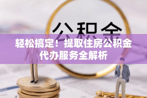 永顺轻松搞定！提取住房公积金代办服务全解析