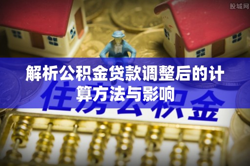 永顺解析公积金贷款调整后的计算方法与影响
