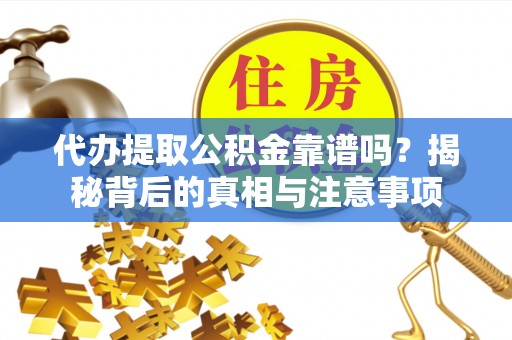 永顺代办提取公积金靠谱吗？揭秘背后的真相与注意事项