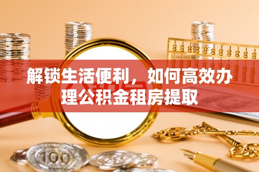 永顺解锁生活便利，如何高效办理公积金租房提取