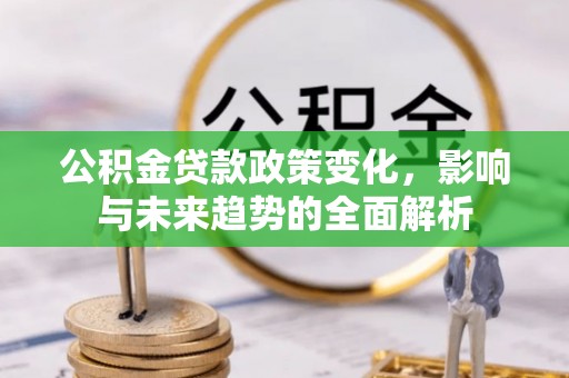 永顺公积金贷款政策变化，影响与未来趋势的全面解析