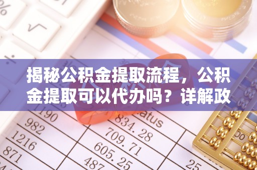 永顺揭秘公积金提取流程，公积金提取可以代办吗？详解政策与实操技巧