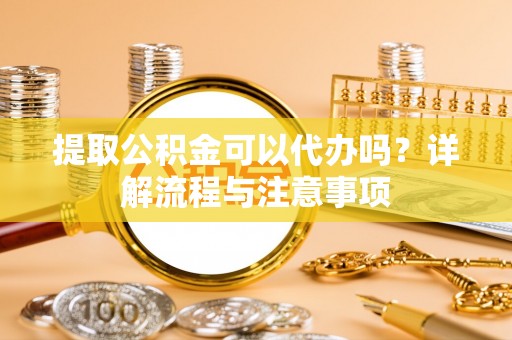 永顺提取公积金可以代办吗？详解流程与注意事项