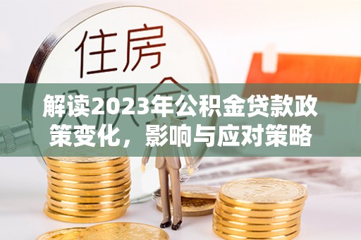 永顺解读2023年公积金贷款政策变化，影响与应对策略