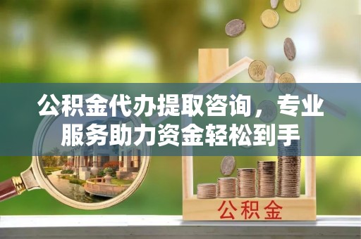 永顺公积金代办提取咨询，专业服务助力资金轻松到手