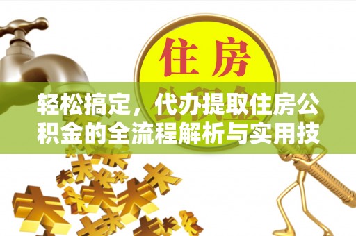 永顺轻松搞定，代办提取住房公积金的全流程解析与实用技巧
