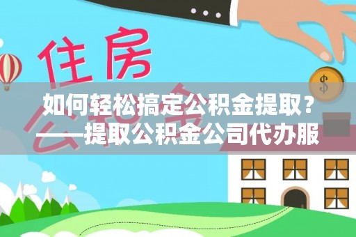 永顺如何轻松搞定公积金提取？——提取公积金公司代办服务全解析