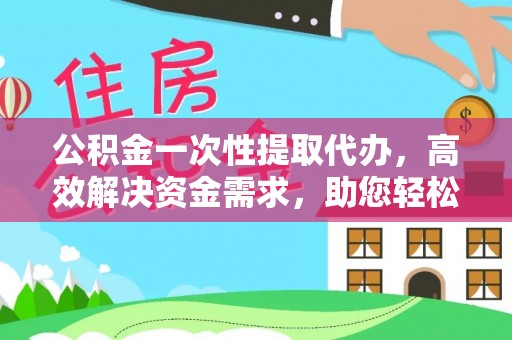 永顺公积金一次性提取代办，高效解决资金需求，助您轻松应对生活难题