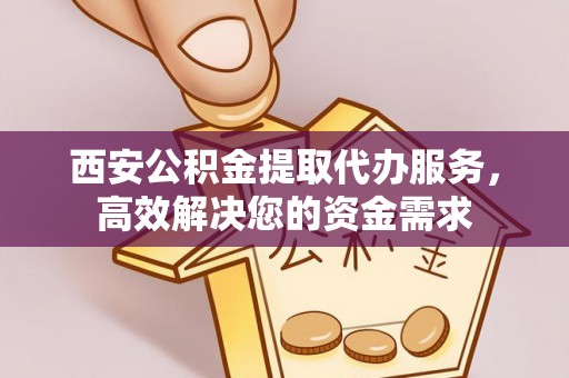 永顺西安公积金提取代办服务，高效解决您的资金需求