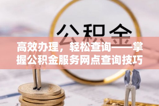 永顺高效办理，轻松查询——掌握公积金服务网点查询技巧