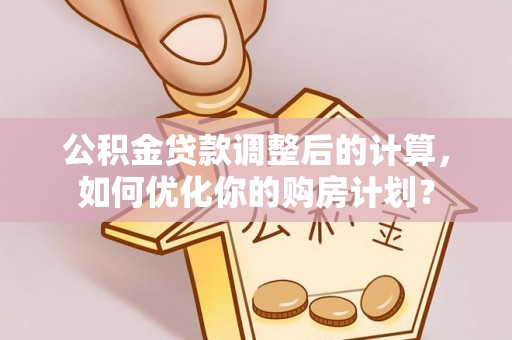 永顺公积金贷款调整后的计算，如何优化你的购房计划？