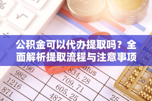 永顺公积金可以代办提取吗？全面解析提取流程与注意事项
