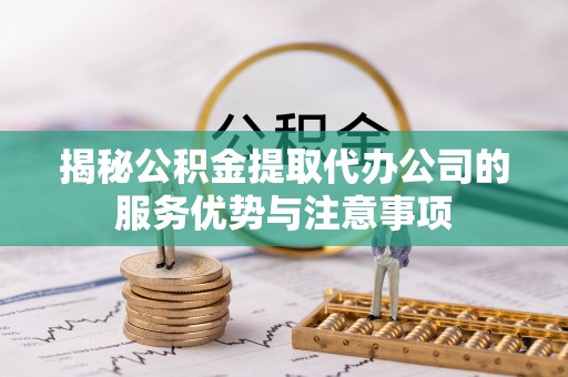 永顺揭秘公积金提取代办公司的服务优势与注意事项