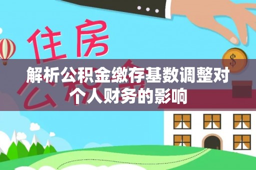 永顺解析公积金缴存基数调整对个人财务的影响