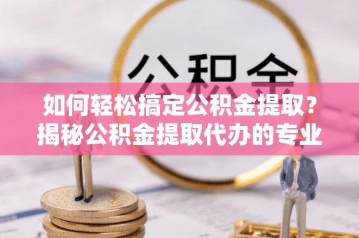 永顺如何轻松搞定公积金提取？揭秘公积金提取代办的专业服务
