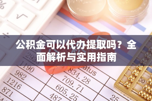 永顺公积金可以代办提取吗？全面解析与实用指南