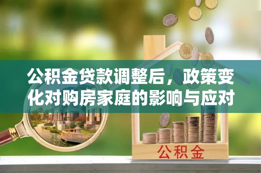 永顺公积金贷款调整后，政策变化对购房家庭的影响与应对策略
