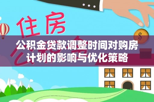 永顺公积金贷款调整时间对购房计划的影响与优化策略