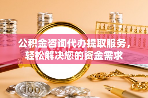 永顺公积金咨询代办提取服务，轻松解决您的资金需求