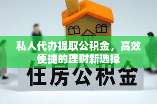 永顺私人代办提取公积金，高效便捷的理财新选择