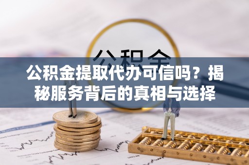 永顺公积金提取代办可信吗？揭秘服务背后的真相与选择
