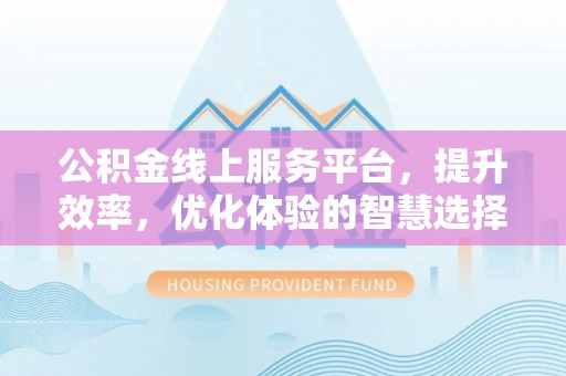 永顺公积金线上服务平台，提升效率，优化体验的智慧选择