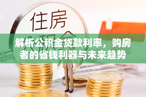永顺解析公积金贷款利率，购房者的省钱利器与未来趋势
