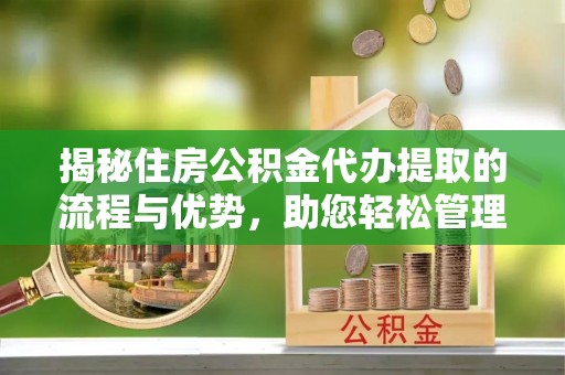 永顺揭秘住房公积金代办提取的流程与优势，助您轻松管理资金