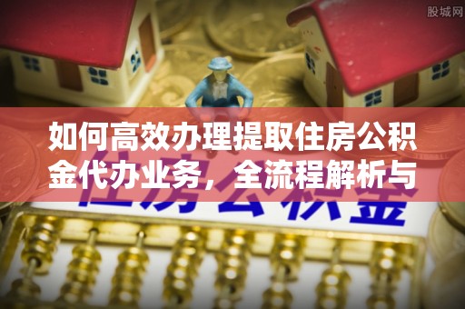 永顺如何高效办理提取住房公积金代办业务，全流程解析与实用建议
