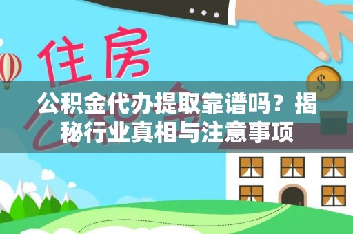 永顺公积金代办提取靠谱吗？揭秘行业真相与注意事项