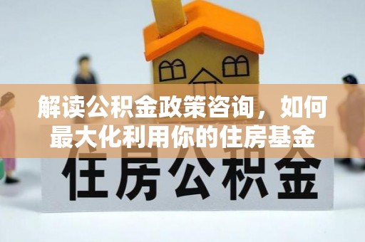 永顺解读公积金政策咨询，如何最大化利用你的住房基金