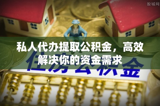 永顺私人代办提取公积金，高效解决你的资金需求