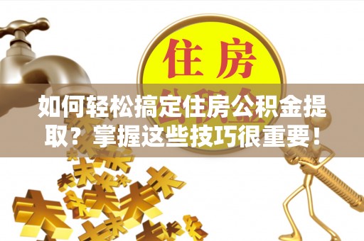 永顺如何轻松搞定住房公积金提取？掌握这些技巧很重要！
